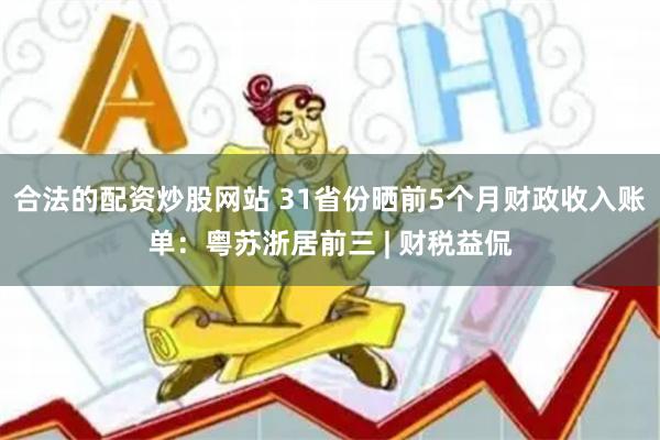 合法的配资炒股网站 31省份晒前5个月财政收入账单：粤苏浙居前三 | 财税益侃