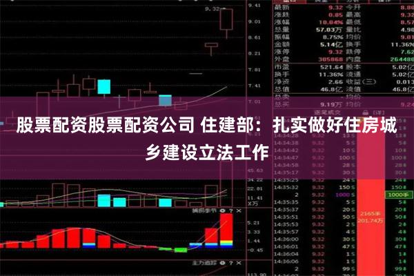 股票配资股票配资公司 住建部：扎实做好住房城乡建设立法工作