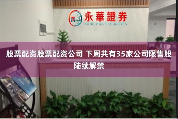 股票配资股票配资公司 下周共有35家公司限售股陆续解禁