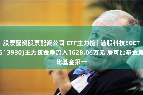 股票配资股票配资公司 ETF主力榜 | 港股科技50ETF(513980)主力资金净流入1628.06万元 居可比基金第一