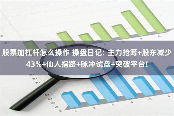 股票加杠杆怎么操作 操盘日记: 主力抢筹+股东减少43%+仙人指路+脉冲试盘+突破平台!