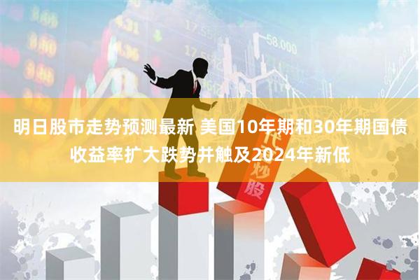 明日股市走势预测最新 美国10年期和30年期国债收益率扩大跌势并触及2024年新低