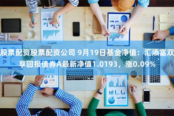 股票配资股票配资公司 9月19日基金净值：汇添富双享回报债券