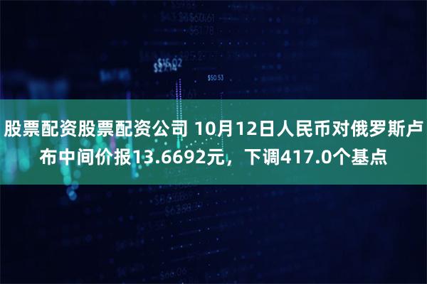 股票配资股票配资公司 10月12日人民币对俄罗斯卢布中间价报