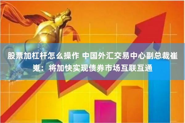 股票加杠杆怎么操作 中国外汇交易中心副总裁崔嵬：将加快实现债券市场互联互通