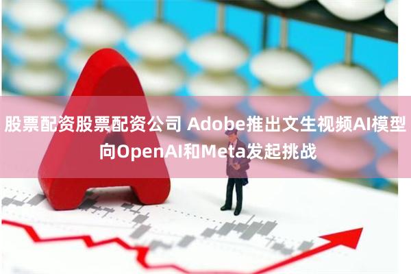 股票配资股票配资公司 Adobe推出文生视频AI模型 向OpenAI和Meta发起挑战