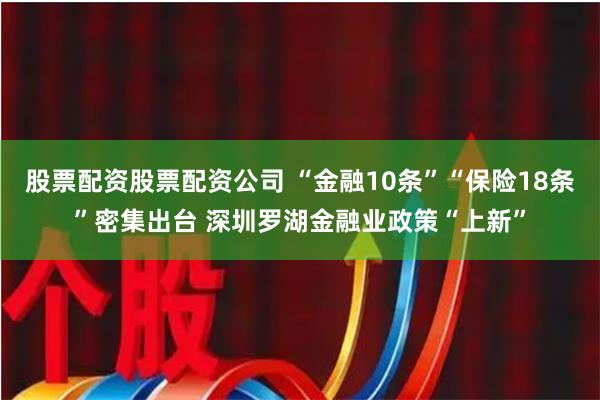 股票配资股票配资公司 “金融10条”“保险18条”密集出台 深圳罗湖金融业政策“上新”