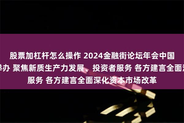 股票加杠杆怎么操作 2024金融街论坛年会中国证监会主场论坛举办 聚焦新质生产力发展、投资者服务 各方建言全面深化资本市场改革