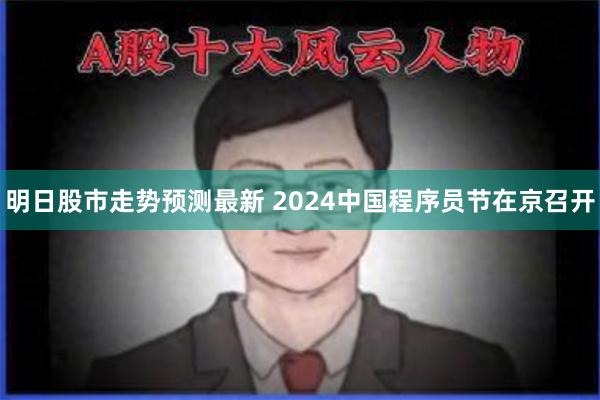 明日股市走势预测最新 2024中国程序员节在京召开