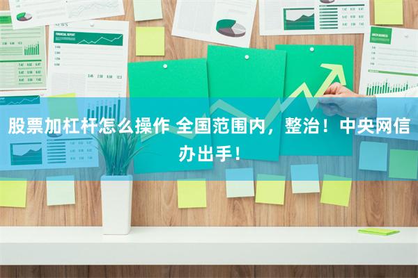 股票加杠杆怎么操作 全国范围内，整治！中央网信办出手！