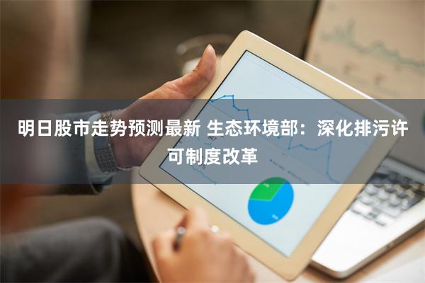 明日股市走势预测最新 生态环境部：深化排污许可制度改革