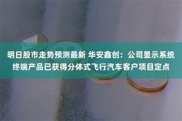 明日股市走势预测最新 华安鑫创：公司显示系统终端产品已获得分体式飞行汽车客户项目定点