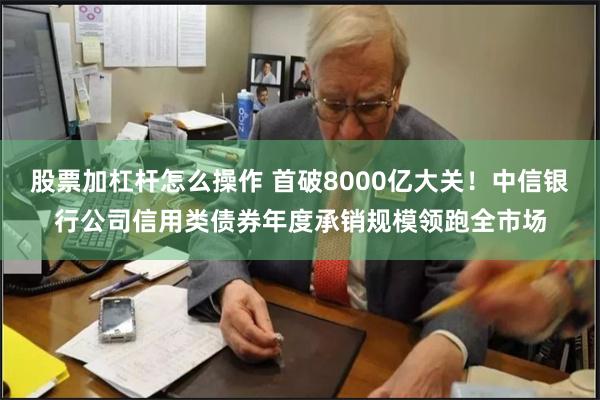 股票加杠杆怎么操作 首破8000亿大关！中信银行公司信用类债券年度承销规模领跑全市场