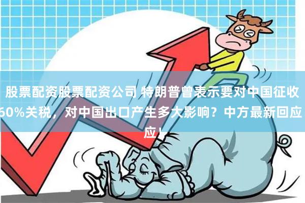 股票配资股票配资公司 特朗普曾表示要对中国征收60%关税，对