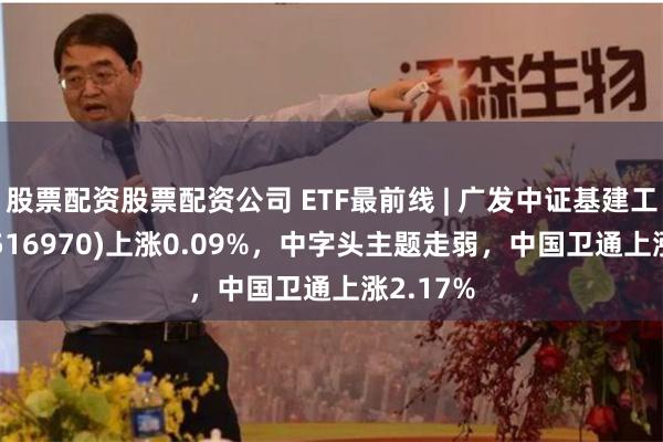 股票配资股票配资公司 ETF最前线 | 广发中证基建工程ET