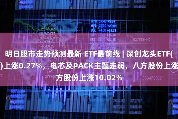 明日股市走势预测最新 ETF最前线 | 深创龙头ETF(15