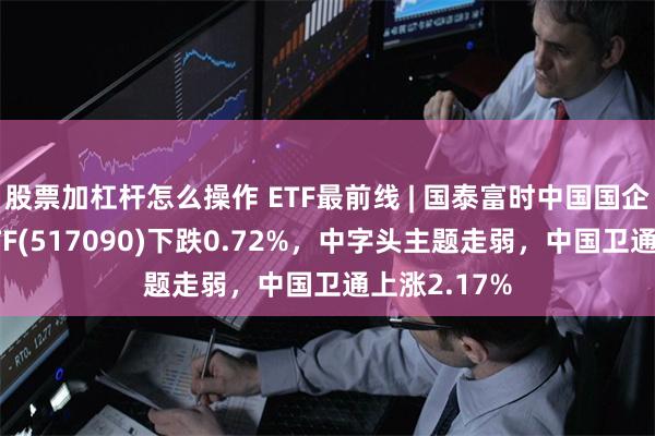 股票加杠杆怎么操作 ETF最前线 | 国泰富时中国国企开放共