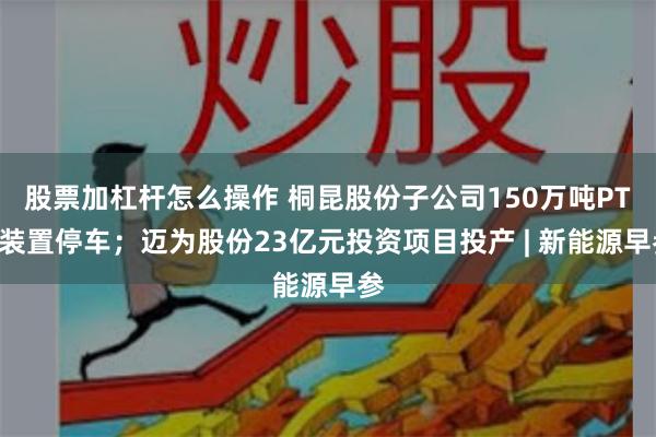 股票加杠杆怎么操作 桐昆股份子公司150万吨PTA装置停车；