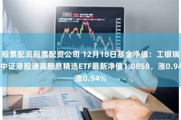 股票配资股票配资公司 12月18日基金净值：工银瑞信中证港股