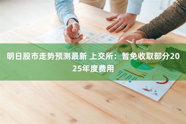 明日股市走势预测最新 上交所：暂免收取部分2025年度费用