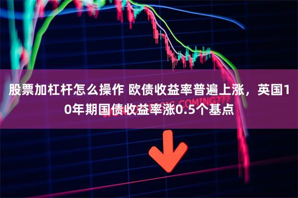 股票加杠杆怎么操作 欧债收益率普遍上涨，英国10年期国债收益