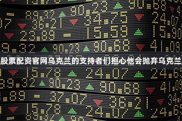 股票配资官网乌克兰的支持者们担心他会抛弃乌克兰