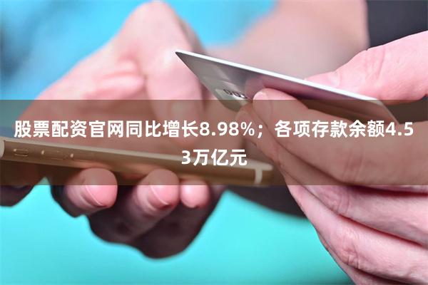 股票配资官网同比增长8.98%；各项存款余额4.53万亿元